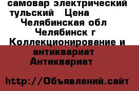 самовар электрический тульский › Цена ­ 2 500 - Челябинская обл., Челябинск г. Коллекционирование и антиквариат » Антиквариат   